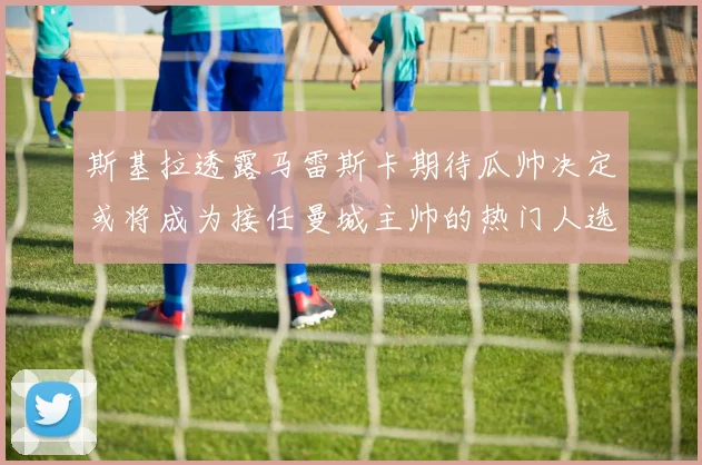 斯基拉透露马雷斯卡期待瓜帅决定或将成为接任曼城主帅的热门人选