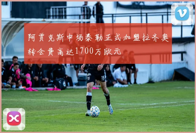 阿贾克斯中场泰勒正式加盟拉齐奥转会费高达1700万欧元