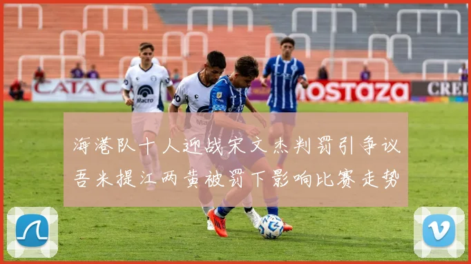 海港队十人迎战宋文杰判罚引争议吾米提江两黄被罚下影响比赛走势