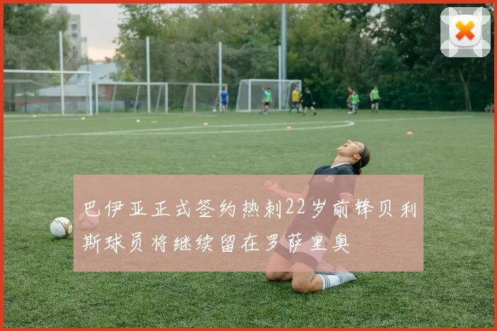 巴伊亚正式签约热刺22岁前锋贝利斯球员将继续留在罗萨里奥