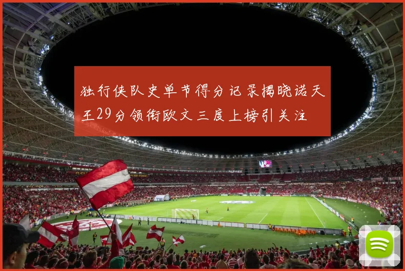 独行侠队史单节得分记录揭晓诺天王29分领衔欧文三度上榜引关注
