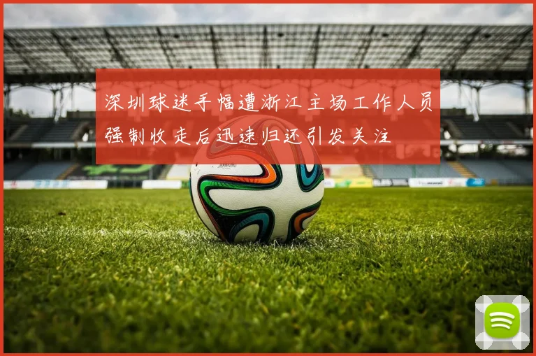深圳球迷手幅遭浙江主场工作人员强制收走后迅速归还引发关注