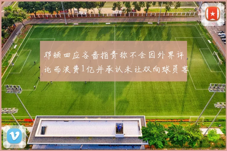 邓顿回应吝啬指责称不会因外界评论而浪费1亿并承认未让双向球员客场是失误