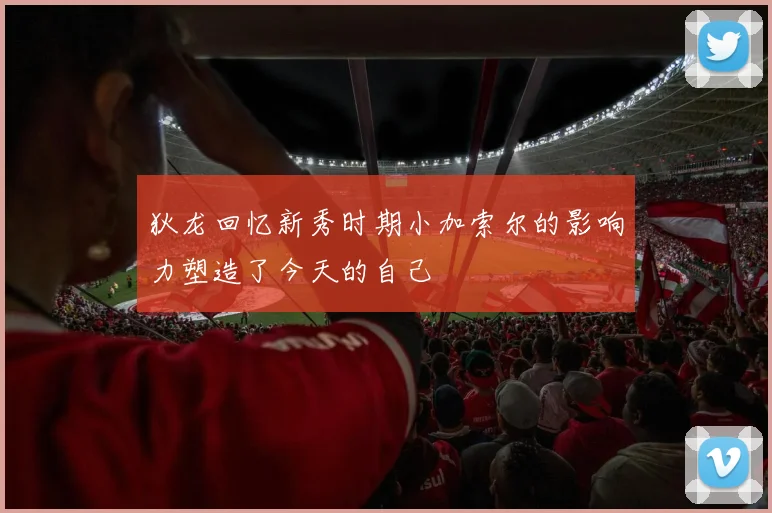 狄龙回忆新秀时期小加索尔的影响力塑造了今天的自己