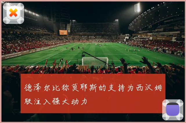 德泽尔比称莫耶斯的支持为西汉姆联注入强大动力