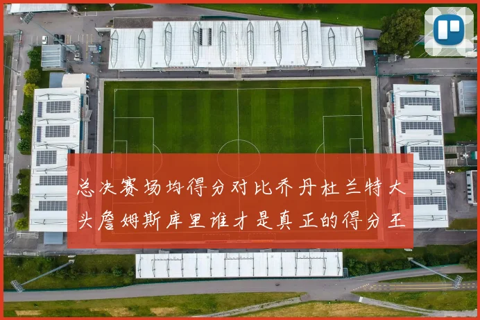 总决赛场均得分对比乔丹杜兰特大头詹姆斯库里谁才是真正的得分王