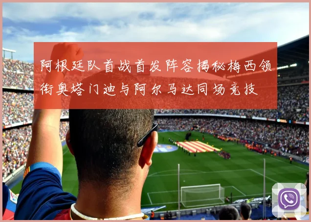 阿根廷队首战首发阵容揭秘梅西领衔奥塔门迪与阿尔马达同场竞技