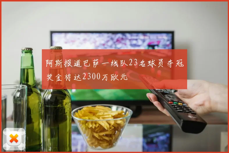 阿斯报道巴萨一线队23名球员夺冠奖金将达2300万欧元