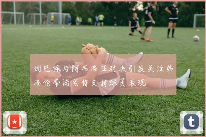 姆巴佩与阿韦洛亚对决引发关注弗洛伦蒂诺或将支持球员表现