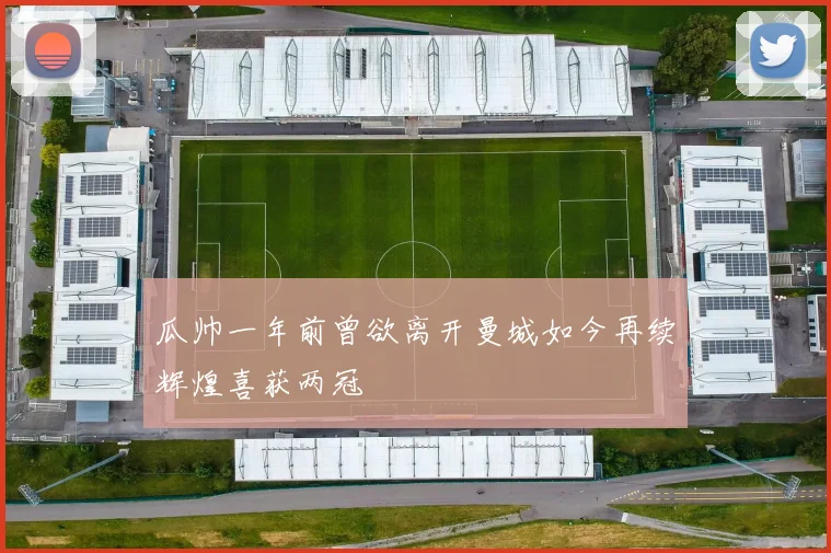 瓜帅一年前曾欲离开曼城如今再续辉煌喜获两冠
