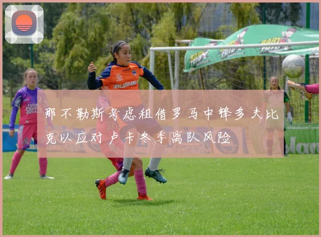 那不勒斯考虑租借罗马中锋多夫比克以应对卢卡冬季离队风险