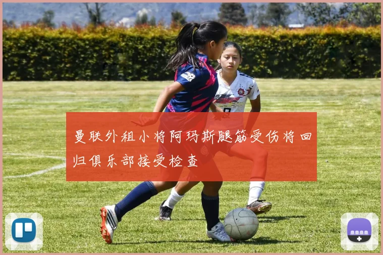 曼联外租小将阿玛斯腿筋受伤将回归俱乐部接受检查