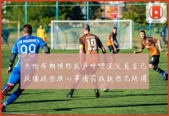 杰伦布朗愤怒发声呼吁正义直言已厌倦这些烦心事请罚我款也无所谓