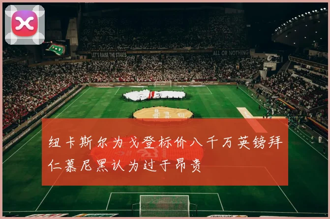 纽卡斯尔为戈登标价八千万英镑拜仁慕尼黑认为过于昂贵
